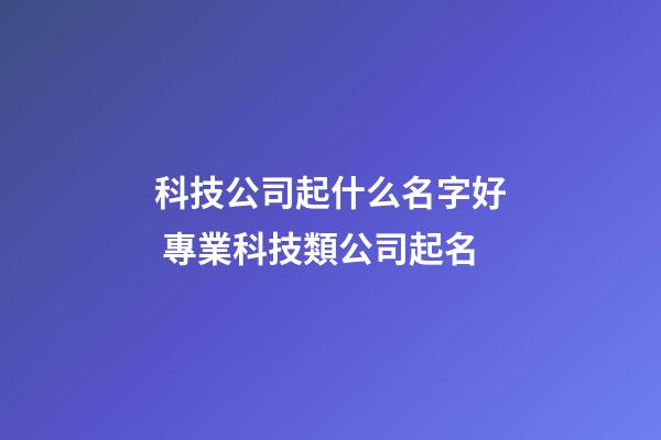 科技公司起什么名字好 專業科技類公司起名-第1張-公司起名-玄機派